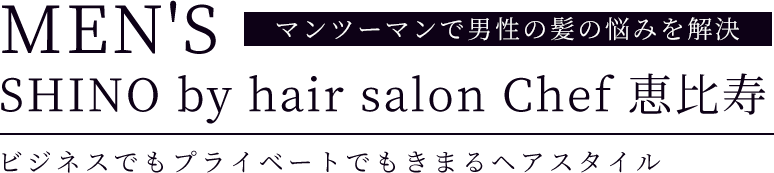 「MEN'S SHINO by hair salon Chef 恵比寿」マンツーマンで男性の髪の悩みを解決ビジネスでもプライベートでもきまるヘアスタイル