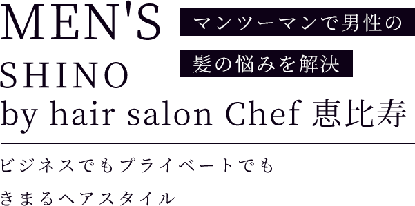 「MEN'S SHINO by hair salon Chef 恵比寿」マンツーマンで男性の髪の悩みを解決ビジネスでもプライベートでもきまるヘアスタイル